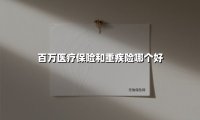百万医疗保险和重疾险哪个好(2025最新权威解答)