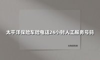太平洋保险车险电话24小时人工服务号码(2025最新权威解答)