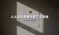 人人保险免费领取了会怎样(2025最新权威解答)