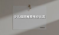 少儿保险推荐性价比高(2025最新权威解答)