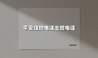 平安保险电话出险电话(2025最新权威解答)
