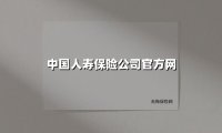 中国人寿保险公司官方网(2025最新权威解答)
