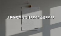 人民保险车险电话95518还是95519(2025最新权威解答)