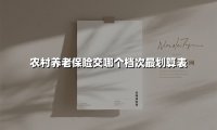 农村养老保险交哪个档次最划算表(2025最新权威解答)