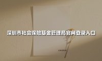 深圳市社会保险基金管理局官网登录入口(2025最新权威解答)
