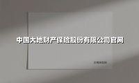 中国大地财产保险股份有限公司官网(2025最新权威解答)