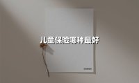 儿童保险哪种最好(2025最新权威解答)