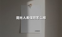 阳光人寿保险怎么样(2025最新权威解答)