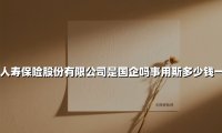 中国人寿保险股份有限公司是国企吗事用斯多少钱一个月(2025最新权威解答)