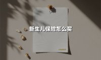 新生儿保险怎么买(2025最新权威解答)