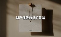 财产保险的标的是啥(2025最新权威解答)
