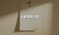 人寿保险公司(2025最新权威解答)