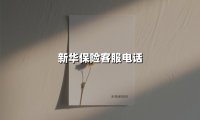 新华保险客服电话(2025最新权威解答)