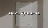 老年人保险 60岁以上重大疾病(2025最新)