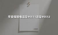 平安保险电话是95511还是95512(2025最新)