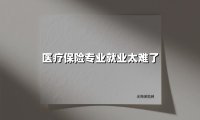 医疗保险专业就业太难了(2025最新)