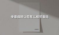 中意保险公司怎么样可靠吗(2025最新)