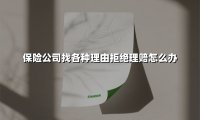 保险公司找各种理由拒绝理赔怎么办(2025最新)