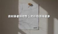 农村养老保险怎么交划算领钱最多(2025最新)