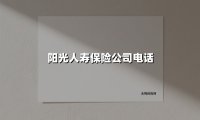 阳光人寿保险公司电话(2025最新)