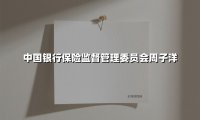 中国银行保险监督管理委员会周子洋(2025最新)