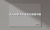 女人40岁才开始买社保晚不晚(2025最新)