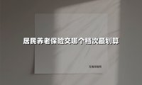 居民养老保险交哪个档次最划算(2025最新)