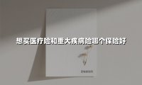 想买医疗险和重大疾病险哪个保险好