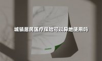 城镇居民医疗保险可以异地使用吗