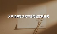太平洋保险公司可靠吗是正规的吗