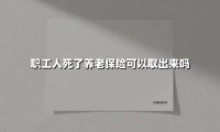 职工人死了养老保险可以取出来吗