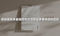 城镇居民养老保险和灵活就业养老保险的区别