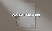 人人保险补助是真的吗(2025最新)