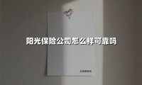 阳光保险公司怎么样可靠吗(2025最新)
