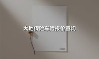 大地保险车险报价查询(2025最新)