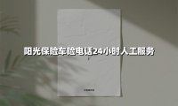 阳光保险车险电话24小时人工服务(2025最新)