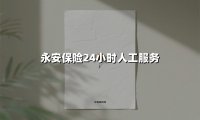 永安保险24小时人工服务(2025最新)