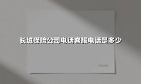 长城保险公司电话客服电话是多少(2025最新)