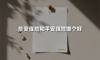 华安保险和平安保险哪个好(2025最新)