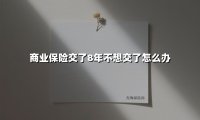 商业保险交了8年不想交了怎么办(2025最新)