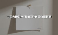 中国大地财产保险股份有限公司招聘(2025最新)