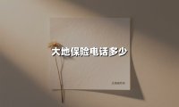大地保险电话多少(2025最新)