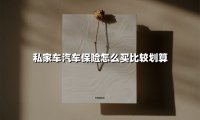 私家车汽车保险怎么买比较划算(2025最新)