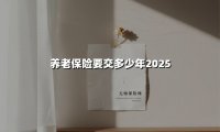 养老保险要交多少年2025(2025最新)