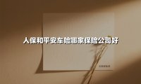 人保和平安车险哪家保险公司好(2025最新)