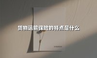 货物运输保险的特点是什么(2025最新)