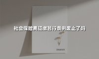 社会保险费征缴暂行条例废止了吗(2025最新)