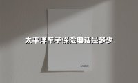 太平洋车子保险电话是多少(2025最新)