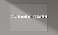 阳光保险：稳居行业前列的中国民营保险集团实力解析