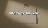 7×24小时保单守护者：平安保险电话服务全景指南